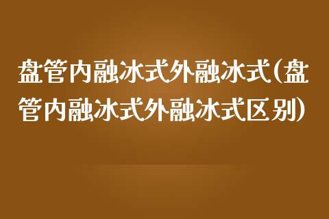 盘管内融冰式外融冰式(盘管内融冰式外融冰式区别)