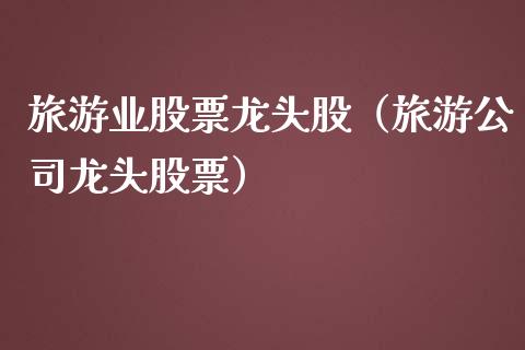 旅游业股票龙头股(旅游公司龙头股票)_财经要闻_第1张_宇龙理财网 旅游业股票龙头股(旅游公司龙头股票)_https://www.dglong8.com_财经要闻_第1张