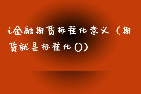 i金融期货标准化意义（期货就是标准化()）