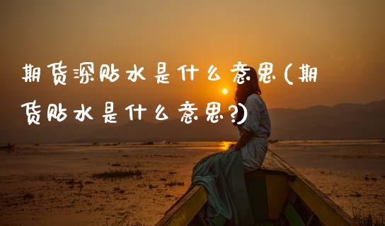 期货深贴水是什么意思(期货贴水是什么意思?)