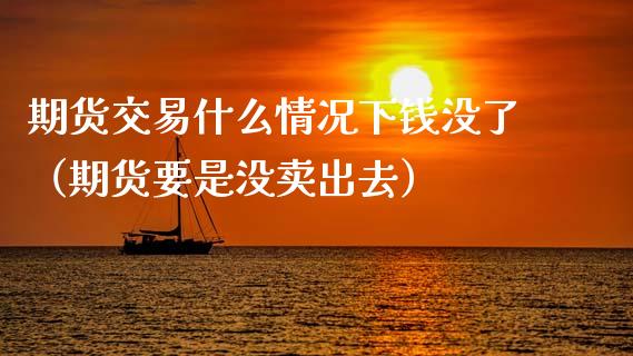 期货交易什么情况下钱没了（期货要是没卖出去）