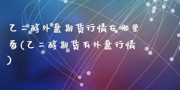 乙二醇外盘期货行情在哪里看(乙二醇期货有外盘行情)