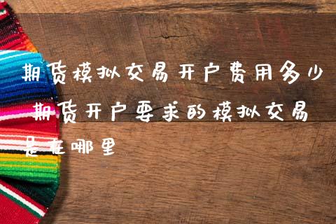 期货模拟交易开户费用多少 期货开户要求的模拟交易是在哪里