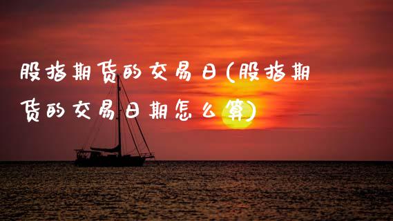 股指期货的交易日(股指期货的交易日期怎么算)