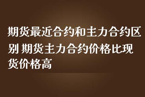 期货最近合约和主力合约区别 期货主力合约价格比现货价格高