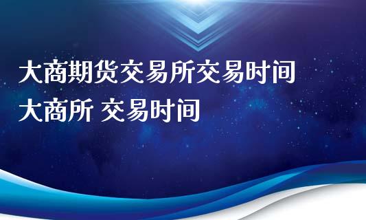 大商期货交易所交易时间 大商所 交易时间