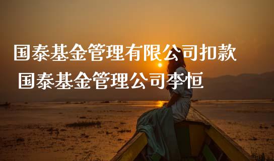 国泰基金管理有限公司扣款 国泰基金管理公司李恒