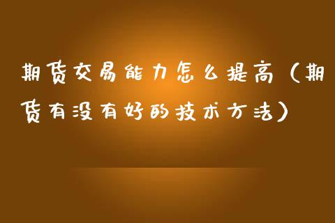 期货交易能力怎么提高（期货有没有好的技术方法）
