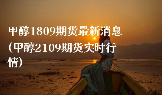 甲醇1809期货最新消息(甲醇2109期货实时行情)