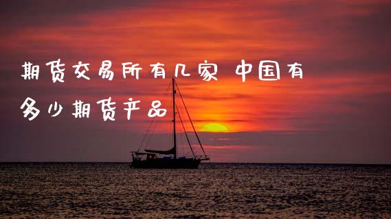 期货交易所有几家 中国有多少期货产品