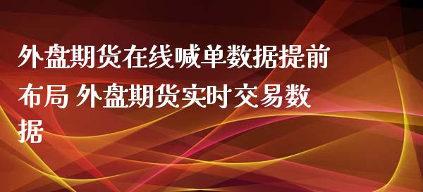 外盘期货在线喊单数据提前布局 外盘期货实时交易数据