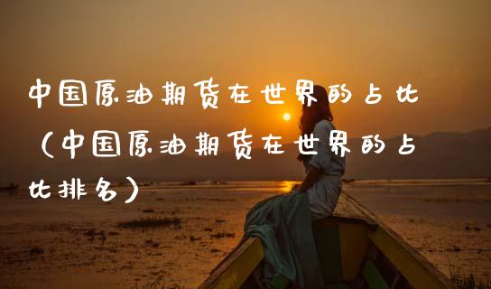 中国原油期货在世界的占比（中国原油期货在世界的占比排名）