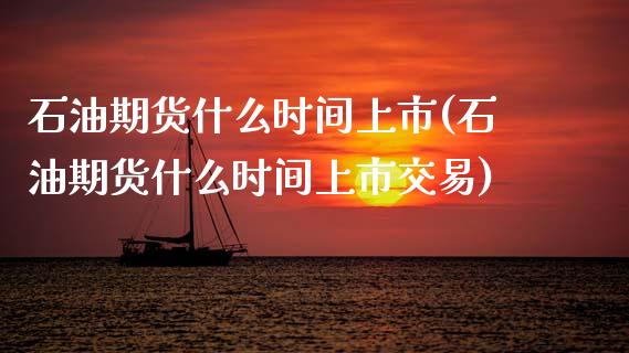 石油期货什么时间上市(石油期货什么时间上市交易)