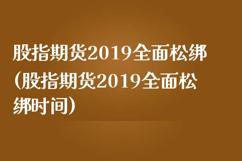 股指期货2019全面松绑(股指期货2019全面松绑时间)