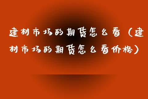 建材市场的期货怎么看（建材市场的期货怎么看价格）