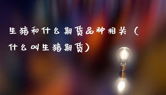 生猪和什么期货品种相关（什么叫生猪期货）