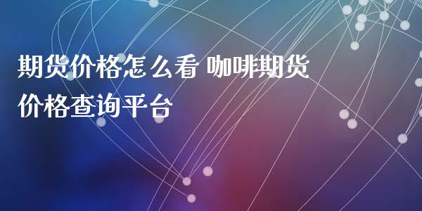 期货价格怎么看 咖啡期货价格查询平台