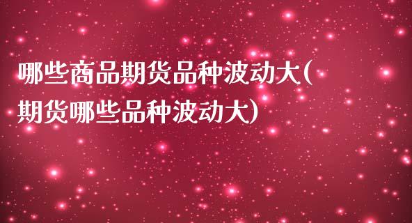 哪些商品期货品种波动大(期货哪些品种波动大)