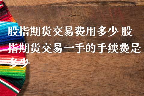 股指期货交易费用多少 股指期货交易一手的手续费是多少