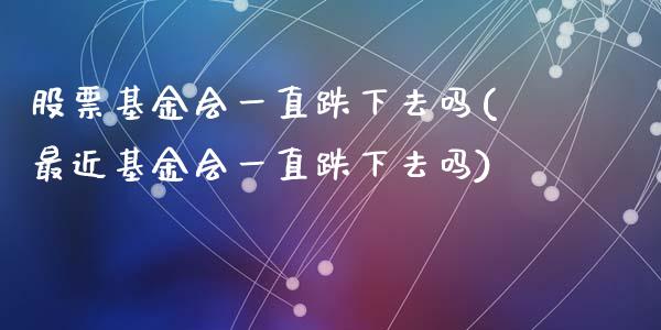 股票基金会一直跌下去吗(最近基金会一直跌下去吗)