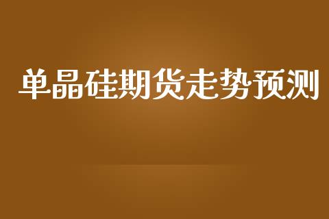 单晶硅期货走势预测
