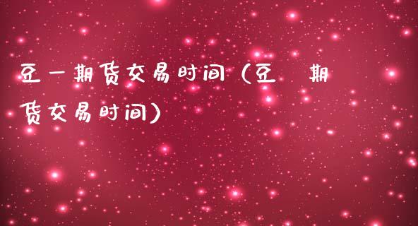 豆一期货交易时间（豆粨期货交易时间）