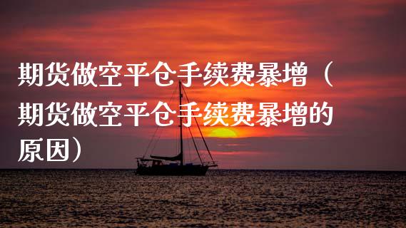 期货做空平仓手续费暴增（期货做空平仓手续费暴增的原因）