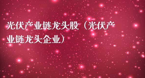 光伏产业链龙头股（光伏产业链龙头企业）