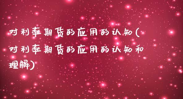 对利率期货的应用的认知(对利率期货的应用的认知和理解)