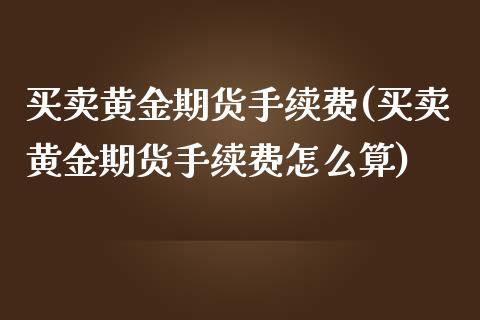 买卖黄金期货手续费(买卖黄金期货手续费怎么算)