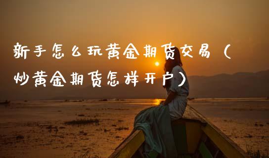新手怎么玩黄金期货交易（炒黄金期货怎样开户）