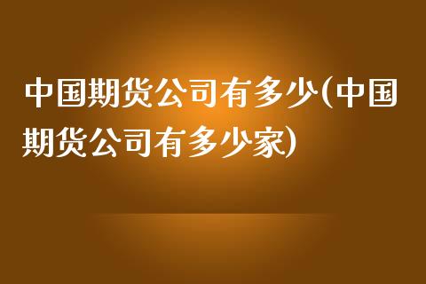 中国期货公司有多少(中国期货公司有多少家)