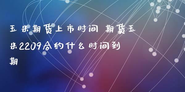玉米期货上市时间 期货玉米2209合约什么时间到期