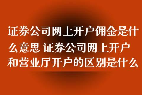 证券公司网上开户佣金是什么意思 证券公司网上开户和营业厅开户的区别是什么