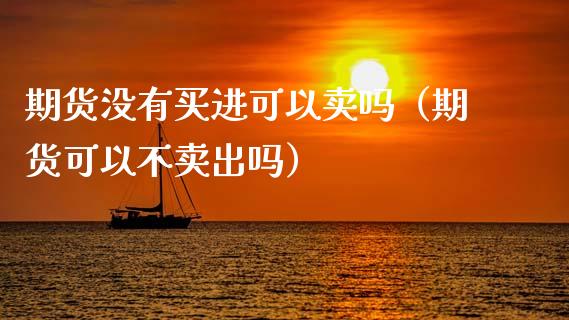 期货没有买进可以卖吗（期货可以不卖出吗）