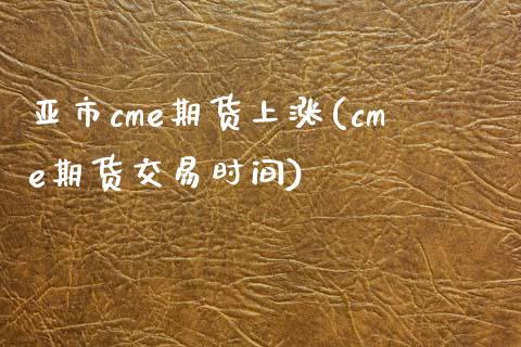 亚市cme期货上涨(cme期货交易时间)