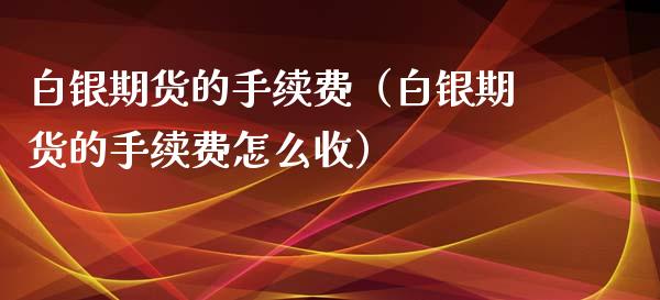 白银期货的手续费（白银期货的手续费怎么收）