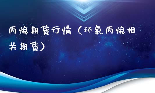 丙烷期货行情（环氧丙烷相关期货）