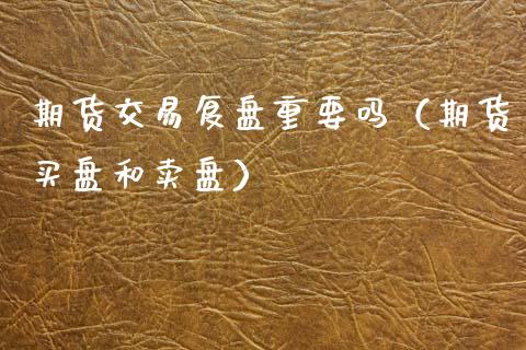 期货交易复盘重要吗（期货买盘和卖盘）