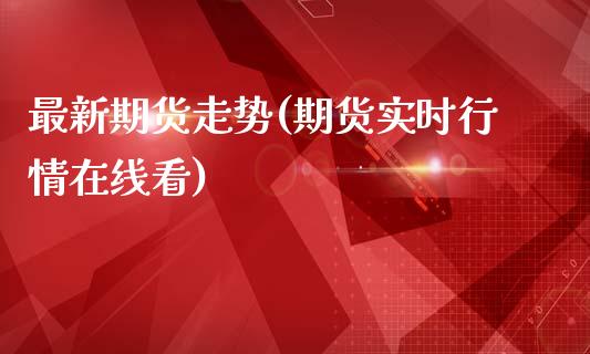 最新期货走势(期货实时行情在线看)