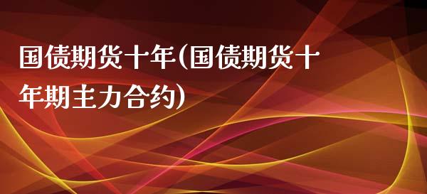 国债期货十年(国债期货十年期主力合约)
