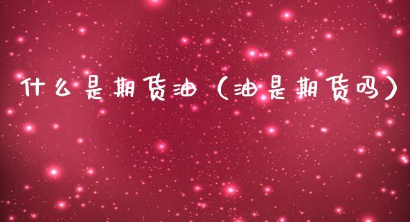 什么是期货油（油是期货吗）