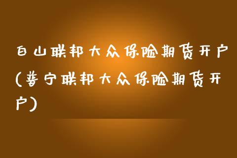白山联邦大众保险期货开户(普宁联邦大众保险期货开户)