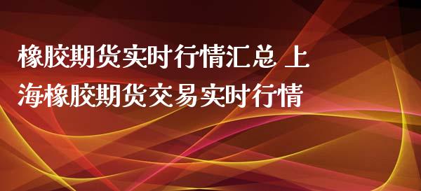 橡胶期货实时行情汇总 上海橡胶期货交易实时行情