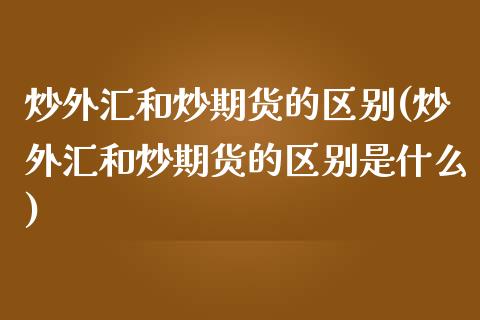 炒外汇和炒期货的区别(炒外汇和炒期货的区别是什么)