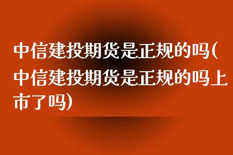 中信建投期货是正规的吗(中信建投期货是正规的吗上市了吗)