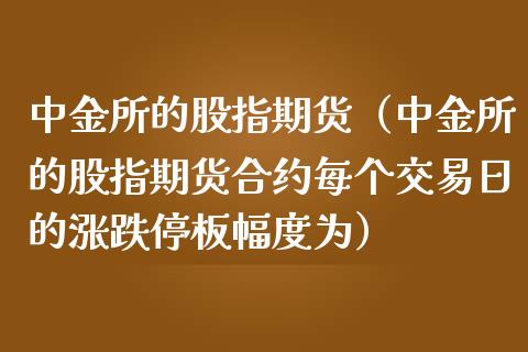所的股指期货（所的股指期货合约每个交易日的涨跌停板幅度为）