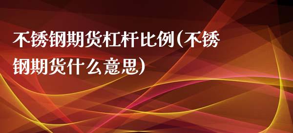 不锈钢期货杠杆比例(不锈钢期货什么意思)