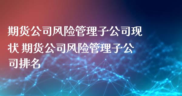 期货公司风险管理子公司现状 期货公司风险管理子公司排名