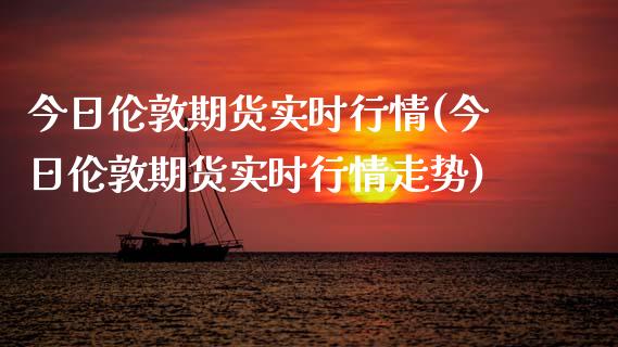 今日伦敦期货实时行情(今日伦敦期货实时行情走势)